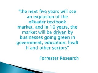 “the next five years will see an explosion of the eReader textbook market, and in 10 years, the market will be driven by businesses going green in government, education, health and other sectors”Forrester Research