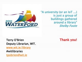 “A university (or an IoT ...)is just a group ofbuildings gathered around a library”Shelby FooteThank you!Terry O’Brien	Deputy Librarian, WIT.				www.wit.ie/library#witlibrariestpobrien@wit.ie