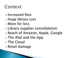 Increased feesHuge library cutsMore for lessLibrary supplier consolidationReach of Amazon, Apple, GoogleThe iPad and the AppThe CloudRetail damageContext