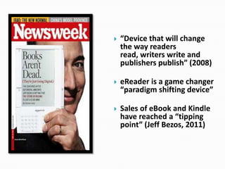 “Device that will change the way readers read, writers write and publishers publish” (2008)eReaderis a game changer“paradigm shifting device”Sales of eBook and Kindle have reached a “tipping point” (Jeff Bezos, 2011)