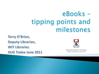 eBooks – tipping points and milestones Terry O’Brien,				 Deputy Librarian, WIT Libraries. IIUG Tralee June 2011 