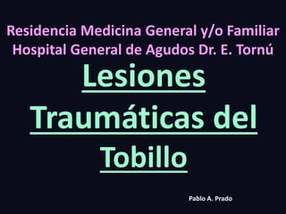 Residencia Medicina General y/o Familiar
Hospital General de Agudos Dr. E. Tornú
Lesiones
Traumáticas del
Tobillo
Pablo A. Prado
 