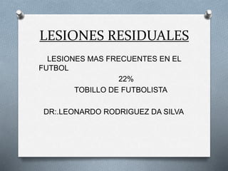LESIONES RESIDUALES
LESIONES MAS FRECUENTES EN EL
FUTBOL
22%
TOBILLO DE FUTBOLISTA
DR:.LEONARDO RODRIGUEZ DA SILVA
 