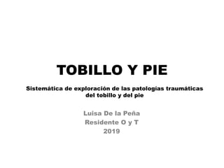TOBILLO Y PIE
Luisa De la Peña
Residente O y T
2019
Sistemática de exploración de las patologías traumáticas
del tobillo y del pie
 