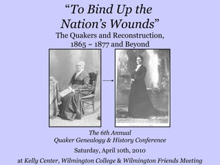 “ To Bind Up the  Nation’s Wounds ” The Quakers and Reconstruction, 1865 ~ 1877 and Beyond The 6th Annual Quaker Genealogy & History Conference Saturday, April 10th, 2010 at  Kelly Center ,  Wilmington College  &  Wilmington Friends Meeting 