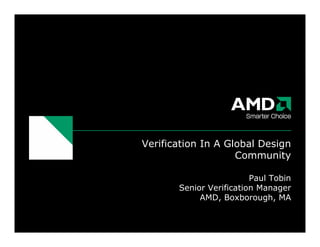 Verification In A Global Design
Community
Paul Tobin
Senior Verification Manager
AMD, Boxborough, MA
 