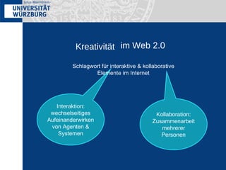 Kreativität im Web 2.0 Interaktion : wechselseitiges Aufeinanderwirken von Agenten & Systemen Kollaboration : Zusammenarbeit mehrerer Personen Schlagwort für interaktive & kollaborative Elemente im Internet 