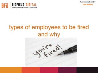 types of employees to be fired
and why
A presentation by
Tobi Adono
 