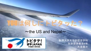 YOUは何しにトビタッた？
～the US and Nepal～
駒澤大学文学部歴史学科
日本史学専攻4年
大良萌々
 