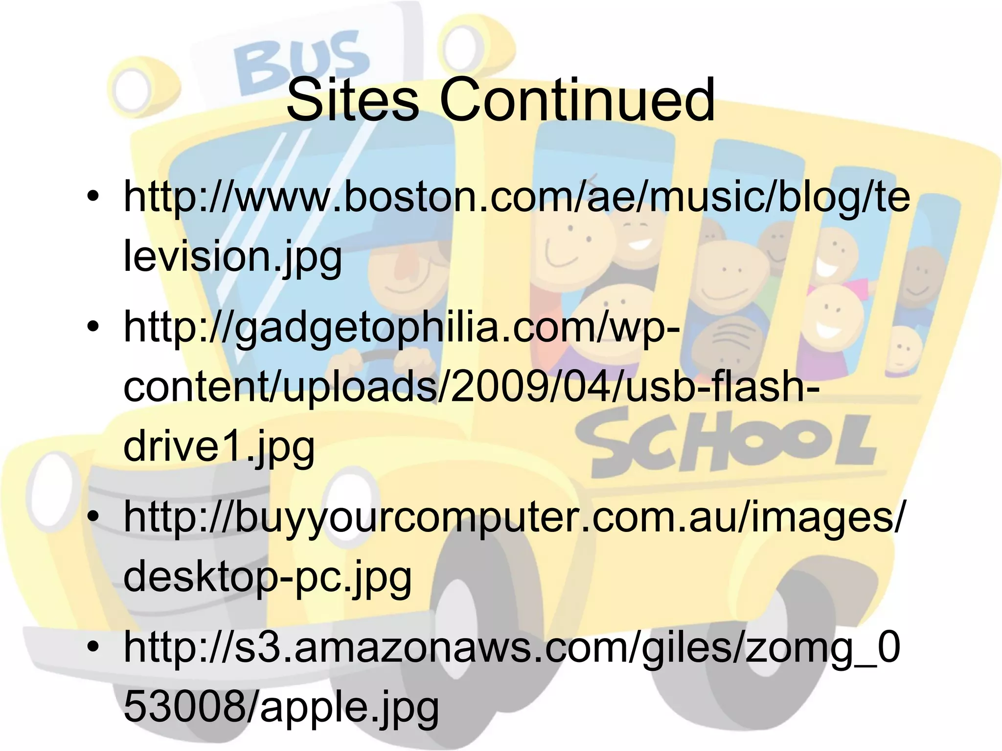 Sites Continued http://www.boston.com/ae/music/blog/television.jpg http://gadgetophilia.com/wp-content/uploads/2009/04/usb-flash-drive1.jpg http://buyyourcomputer.com.au/images/desktop-pc.jpg http://s3.amazonaws.com/giles/zomg_053008/apple.jpg http://www.musicshifter.com/common/img/timeline2.gif 