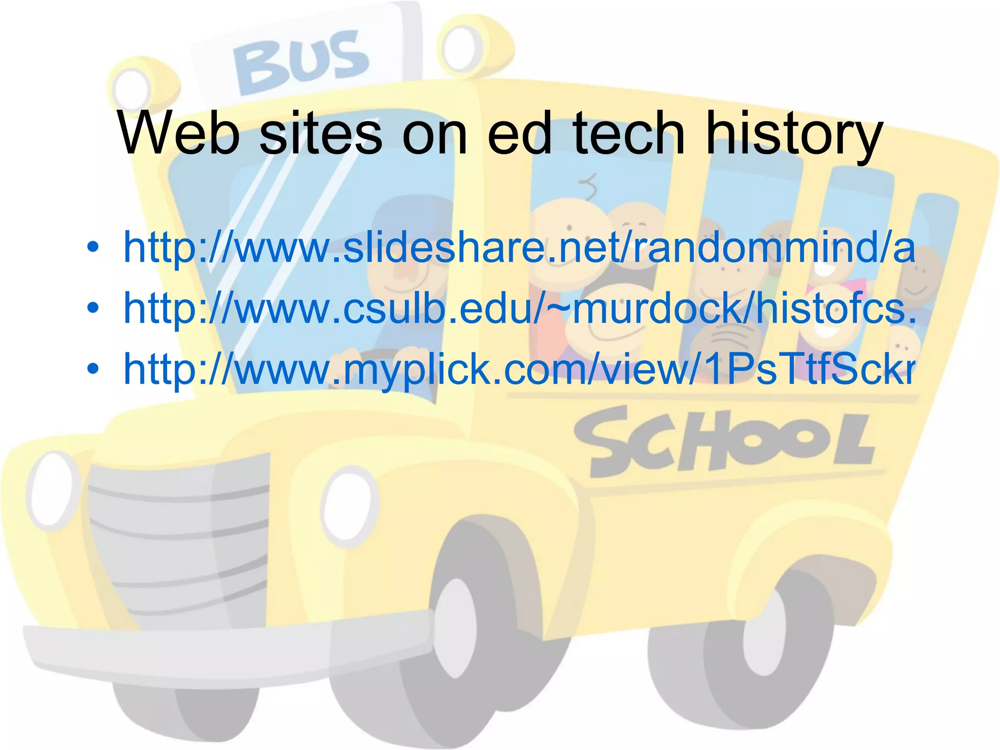 Web sites on ed tech history http://www.slideshare.net/randommind/a-brief-history-of-educational-technology http://www.csulb.edu/~murdock/histofcs.html http://www.myplick.com/view/1PsTtfSckr_/HISTORY-OF-EDUCATIONAL-TECHNOLOGY-TIMELINE 