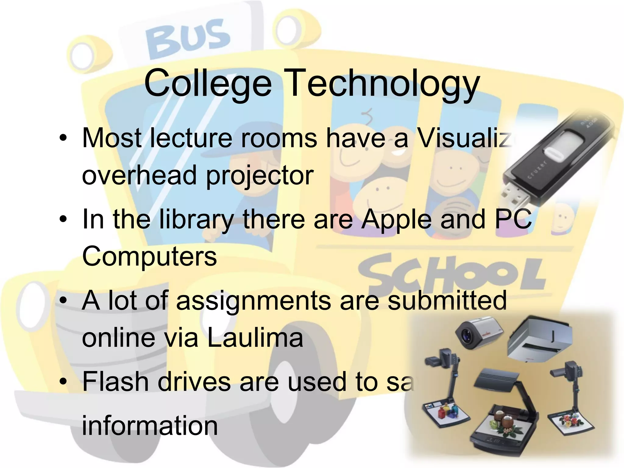 College Technology Most lecture rooms have a Visualizer or overhead projector In the library there are Apple and PC Computers A lot of assignments are submitted online via Laulima Flash drives are used to save  information 