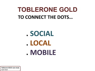 TOBLERONE GOLD
                       TO CONNECT THE DOTS…


                            . SOCIAL
                            . LOCAL
                            . MOBILE
Toblerone GOLD case study
Gael Oizel
 