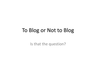 To Blog or Not to Blog Is that the question? 