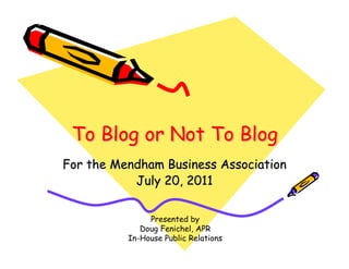 To Blog or Not To Blog
For the Mendham Business Association
           July 20, 2011


               Presented by
             Doug Fenichel, APR
          In-House Public Relations
 