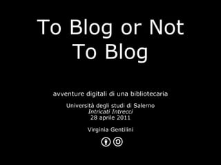 To Blog or Not To Blog avventure digitali di una bibliotecaria Università degli studi di Salerno Intricati Intrecci 28 aprile 2011 Virginia Gentilini 