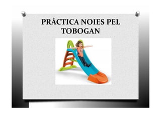 PRÀCTICA NOIES PEL
TOBOGAN
 