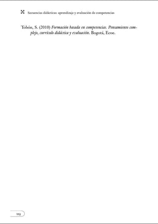X Secuenci:ls did1ctic:Js: ~prendiz:.je yev:.lu~ción de competenci~s
Tobón, S. (201O) Fonnoción basada en armpetencias. Pensamiento C011t-
plejo, mrrítulo didtícticny eva/unción. Bogotá, Ecoe.
112 )
 