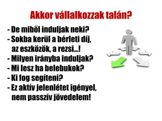 Akkor vállalkozzak talán?
- De miből induljak neki?
- Sokba kerül a bérleti díj,
  az eszközök, a rezsi...!
- Milyen irányba induljak?
- Mi lesz ha belebukok?
- Ki fog segíteni?
- Ez aktív jelenlétet igényel,
  nem passzív jövedelem!
 