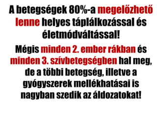 A betegségek 80%-a megelőzhető
  lenne helyes táplálkozással és
        életmódváltással!
 Mégis minden 2. ember rákban és
minden 3. szívbetegségben hal meg,
   de a többi betegség, illetve a
   gyógyszerek mellékhatásai is
  nagyban szedik az áldozatokat!
 