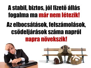 A stabil, biztos, jól fizető állás
fogalma ma már nem létezik!
Az elbocsátások, felszámolások,
  csődeljárások száma napról
       napra növekszik!
 