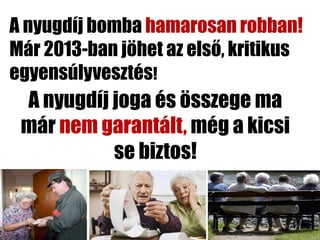 A nyugdíj bomba hamarosan robban!
Már 2013-ban jöhet az első, kritikus
egyensúlyvesztés!
 A nyugdíj joga és összege ma
 már nem garantált, még a kicsi
           se biztos!
 