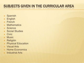 Subjects given in the Curricular AreaSpanishEnglishFrenchMathematicsScienceSocial StudiesCivicMusicReligiónPhysicalEducationVisual ArtsHome EconomicsIndustrial Arts