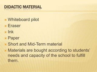 Didactic MaterialWhiteboardpilotEraserInkPaperShort and Mid-Term materialMaterials are bought according to students’ needs and capacity of the school to fulfill them. 