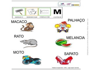 PALHAÇO
MELANCIA
SAPATO
MACACO
RATO
MOTO
AdaptadoparaosalunosdaprofessoraMariaIzabelLuiz
 