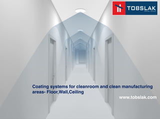 Coating systems for cleanroom and clean manufacturing
areas- Floor,Wall,Ceiling
www.tobslak.com
 