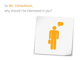 So Mr. Consultant,
why should I be interested in you?
 