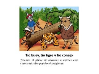 Tío buey, tío tigre y tío conejo
Tenemos el placer de narrarles a ustedes este
cuento del saber popular nicaragüense.
 