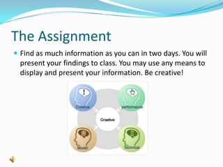 The AssignmentFind as much information as you can in two days. You will present your findings to class. You may use any means to display and present your information. Be creative!