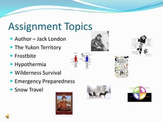 Assignment TopicsAuthor – Jack LondonThe Yukon TerritoryFrostbiteHypothermiaWilderness SurvivalEmergency PreparednessSnow Travel