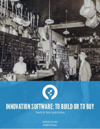  
INNOVATION SOFTWARE: TO BUILD OR TO BUY
THAT  IS  THE  QUESTION  
JESSICA  DAY  
IDEASCALE
 