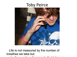 Toby Peirce    Life is not measured by the number of breathes we take but      by the number of moments that take our breath away  