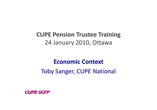 CUPE Pension Trustee Training
  24 January 2010, Ottawa

     Economic Context
 Toby Sanger, CUPE National
 