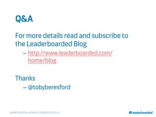 GAMIFICATION WORLD CONGRESS 2014
Q&A
For more details read and subscribe to
the Leaderboarded Blog
– http://www.leaderboarded.com/
home/blog
Thanks
– @tobyberesford
 