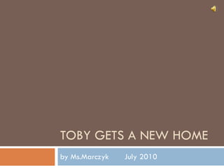 TOBY GETS A NEW HOME by Ms.Marczyk  July 2010 