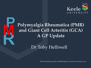 It’s the Keele difference.
Dr Toby Helliwell
Delivering high quality multidisciplinary research in primary care.
Polymyalgia Rheumatica (PMR)
and Giant Cell Arteritis (GCA)
A GP Update
 