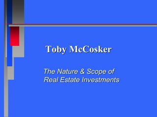 Toby McCosker
The Nature & Scope of
Real Estate Investments
 