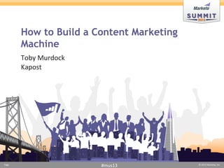 Page	
  	
  	
   ©	
  2013	
  Marketo,	
  Inc.	
  	
  
#mus13	
  Page	
  	
  	
   ©	
  2013	
  Marketo,	
  Inc.	
  	
  
#mus13	
  
How to Build a Content Marketing
Machine
Toby	
  Murdock	
  
Kapost	
  
	
  
 