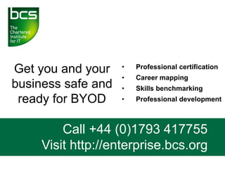 Get you and your
business safe and
ready for BYOD
Call +44 (0)1793 417755
Visit http://enterprise.bcs.org
• Professional certification
• Career mapping
• Skills benchmarking
• Professional development
 