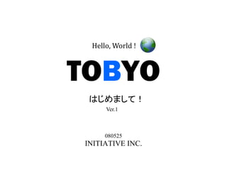 Hello, World !



TOBYO
 はじめまして！
     Ver.1



     080525
INITIATIVE INC.