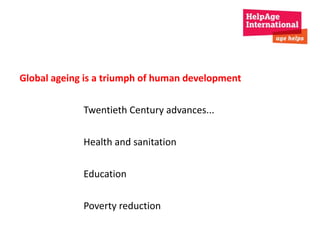 Global ageing is a triumph of human development 
Twentieth Century advances... 
Health and sanitation 
Education 
Poverty reduction 
 