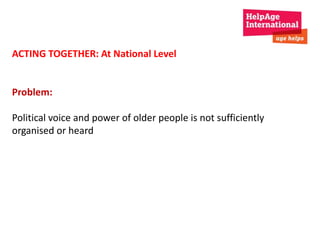 ACTING TOGETHER: At National Level 
Problem: 
Political voice and power of older people is not sufficiently 
organised or heard 
 