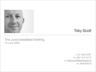Toby Scott

The Juice breakfast brieﬁng
16 June 2009



                                         t: 01 443 3761
                                       m: 087 417 6177
                              e: toby.scott@pentacle.ie
                                          w: pentacle.ie
 