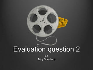 Evaluation question 2
            BY
       Toby Shepherd
 