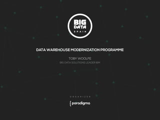 DATA WAREHOUSE MODERNIZATION PROGRAMME 
TOBY WOOLFE 
BIG DATA SOLUTIONS LEADER IBM 
 