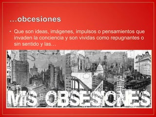 …obcesionesQue son ideas, imágenes, impulsos o pensamientos que invaden la conciencia y son vividas como repugnantes o sin sentido y las…